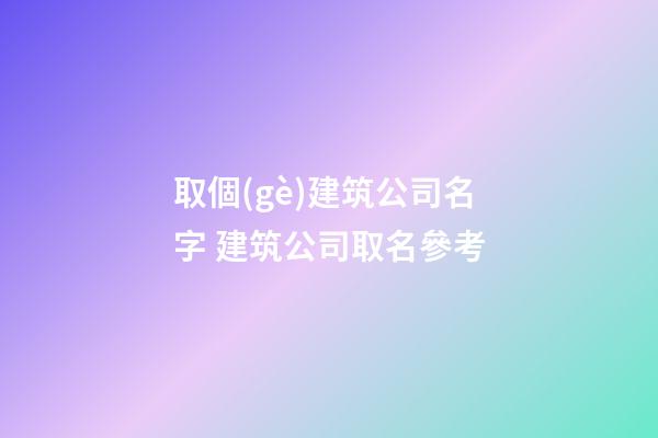 取個(gè)建筑公司名字 建筑公司取名參考